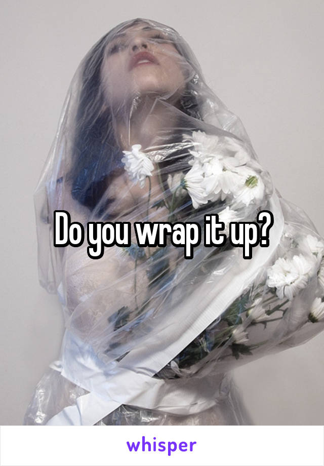 Do you wrap it up?