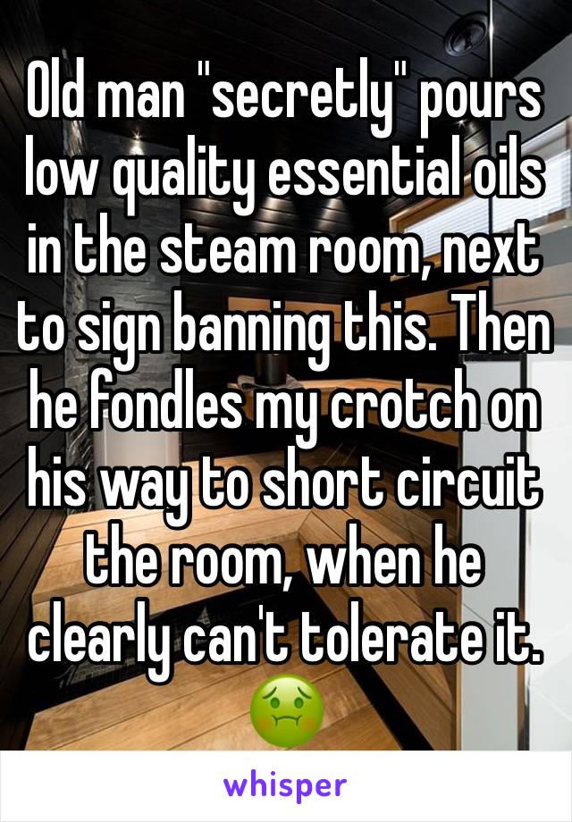 Old man "secretly" pours low quality essential oils in the steam room, next to sign banning this. Then he fondles my crotch on his way to short circuit the room, when he clearly can't tolerate it. 🤢