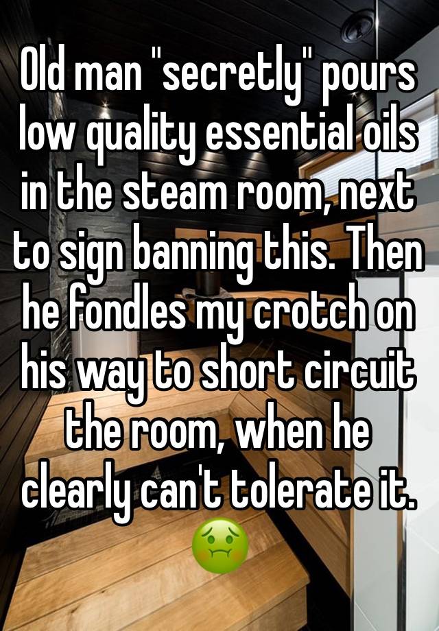 Old man "secretly" pours low quality essential oils in the steam room, next to sign banning this. Then he fondles my crotch on his way to short circuit the room, when he clearly can't tolerate it. 🤢