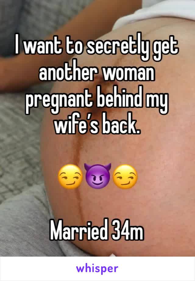 I want to secretly get another woman pregnant behind my wife’s back. 

😏😈😏

Married 34m