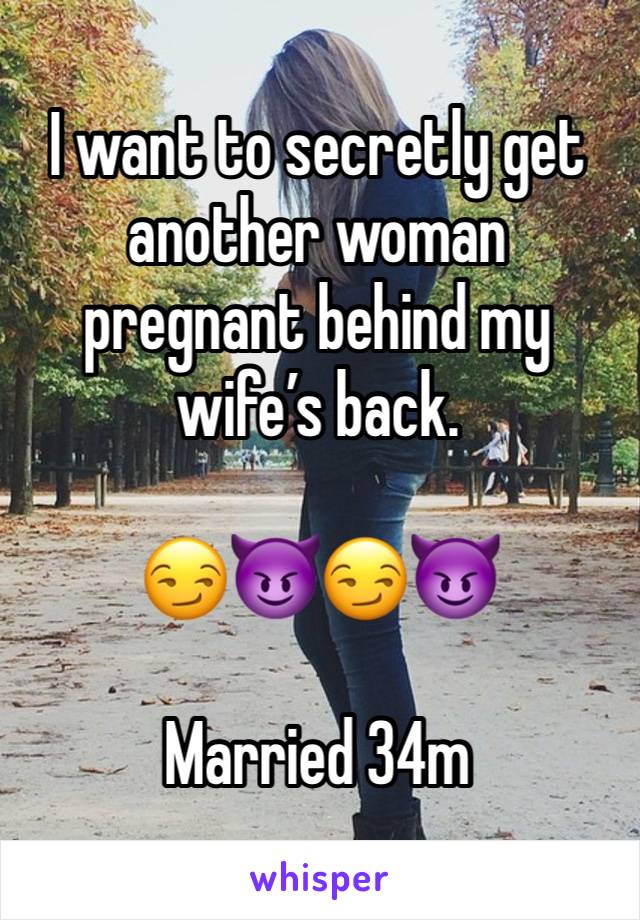 I want to secretly get another woman pregnant behind my wife’s back. 

😏😈😏😈

Married 34m