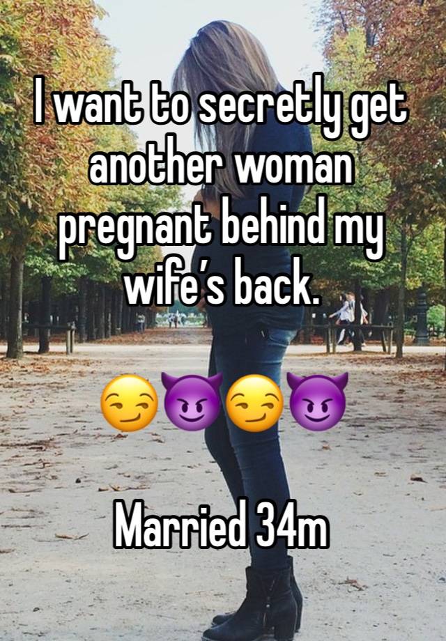 I want to secretly get another woman pregnant behind my wife’s back. 

😏😈😏😈

Married 34m