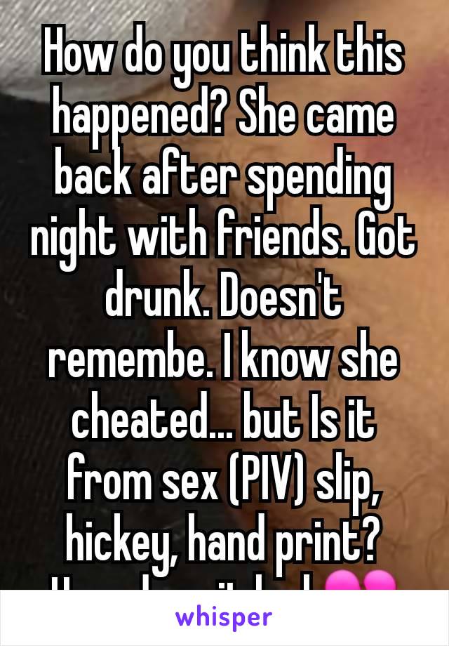 How do you think this happened? She came back after spending night with friends. Got drunk. Doesn't remembe. I know she cheated... but Is it from sex (PIV) slip, hickey, hand print? How does it look💔