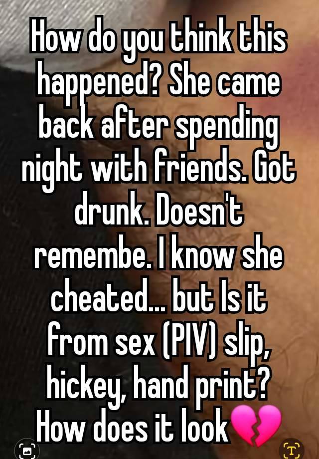 How do you think this happened? She came back after spending night with friends. Got drunk. Doesn't remembe. I know she cheated... but Is it from sex (PIV) slip, hickey, hand print? How does it look💔