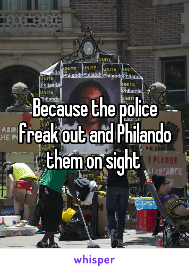 Because the police freak out and Philando them on sight 