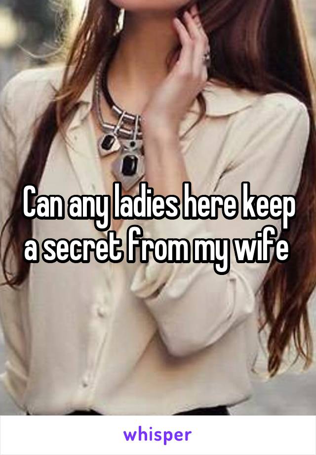 Can any ladies here keep a secret from my wife 