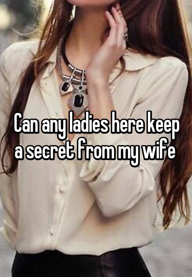 Can any ladies here keep a secret from my wife 