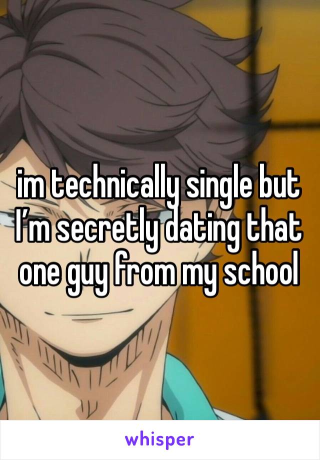 im technically single but I’m secretly dating that one guy from my school 