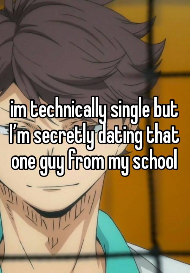 im technically single but I’m secretly dating that one guy from my school 