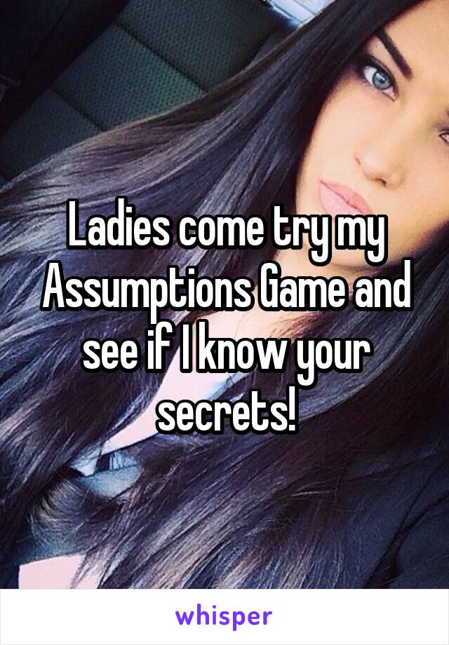 Ladies come try my Assumptions Game and see if I know your secrets!