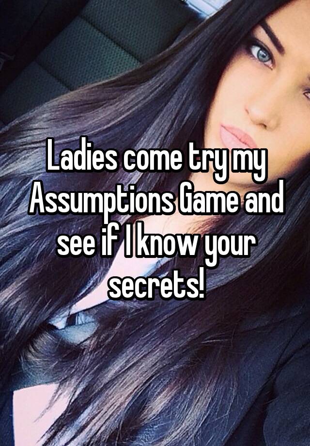 Ladies come try my Assumptions Game and see if I know your secrets!