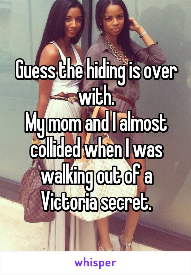 Guess the hiding is over with.
My mom and I almost collided when I was walking out of a Victoria secret.