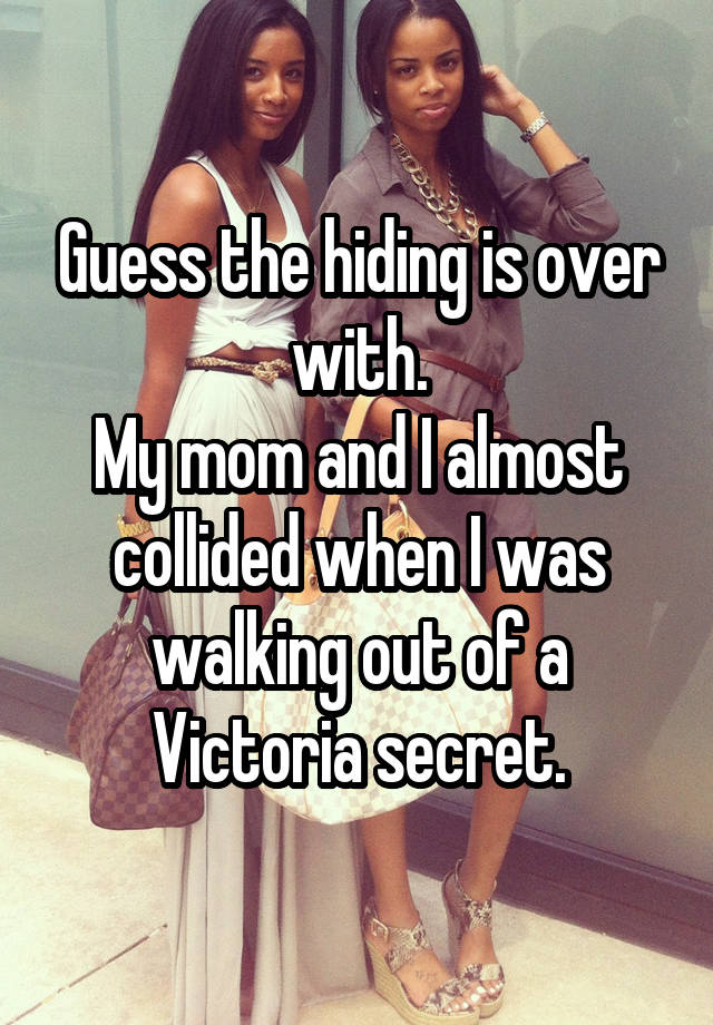 Guess the hiding is over with.
My mom and I almost collided when I was walking out of a Victoria secret.