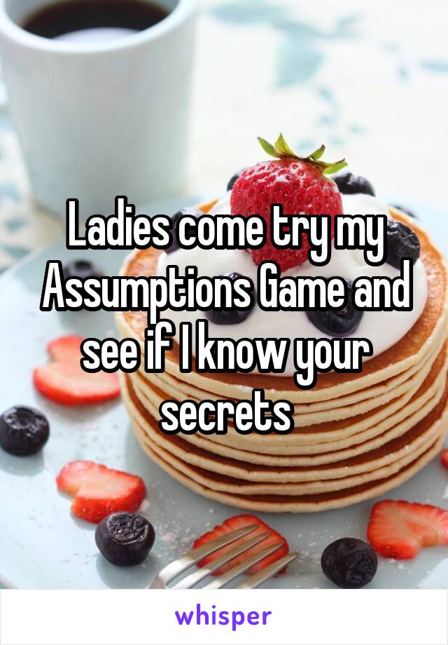 Ladies come try my Assumptions Game and see if I know your secrets