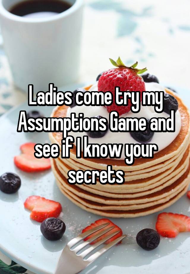 Ladies come try my Assumptions Game and see if I know your secrets