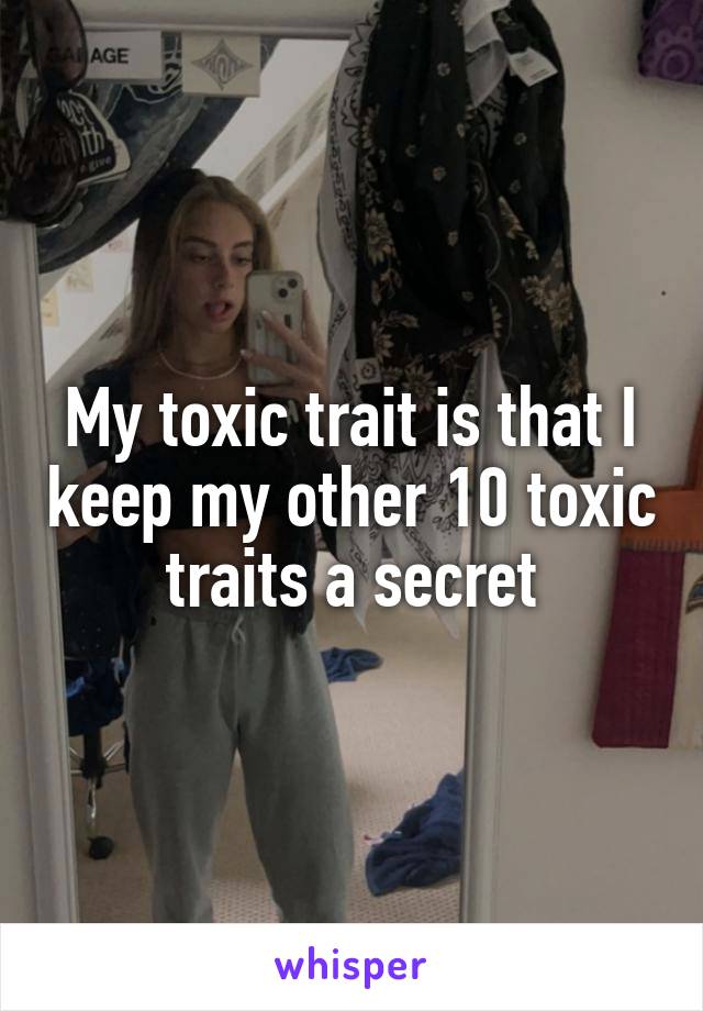 My toxic trait is that I keep my other 10 toxic traits a secret