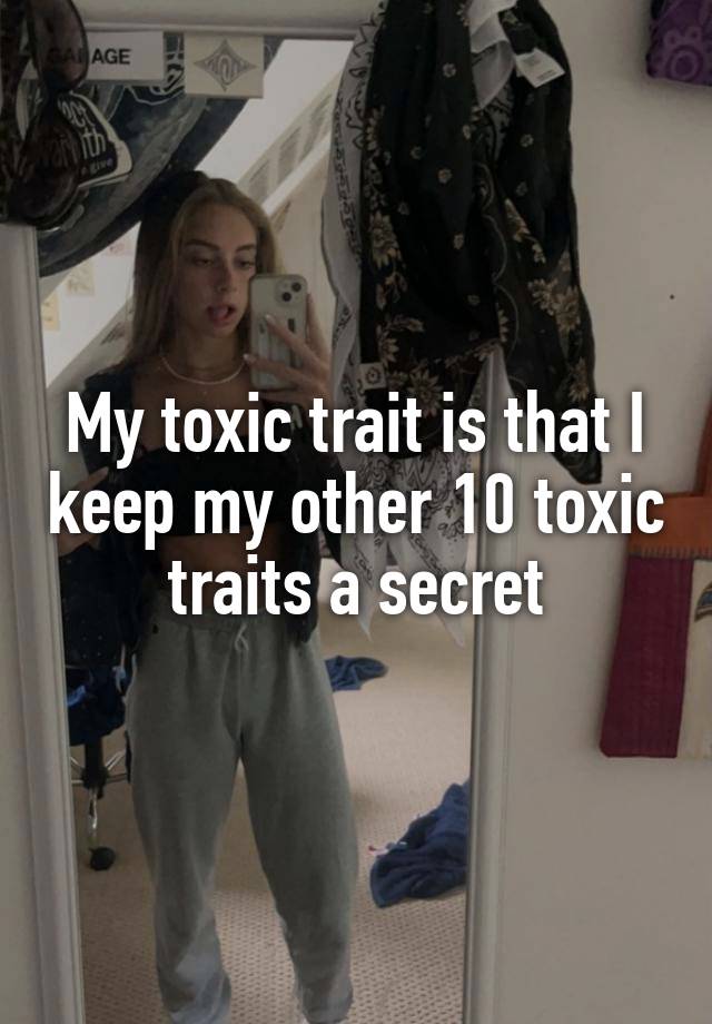 My toxic trait is that I keep my other 10 toxic traits a secret