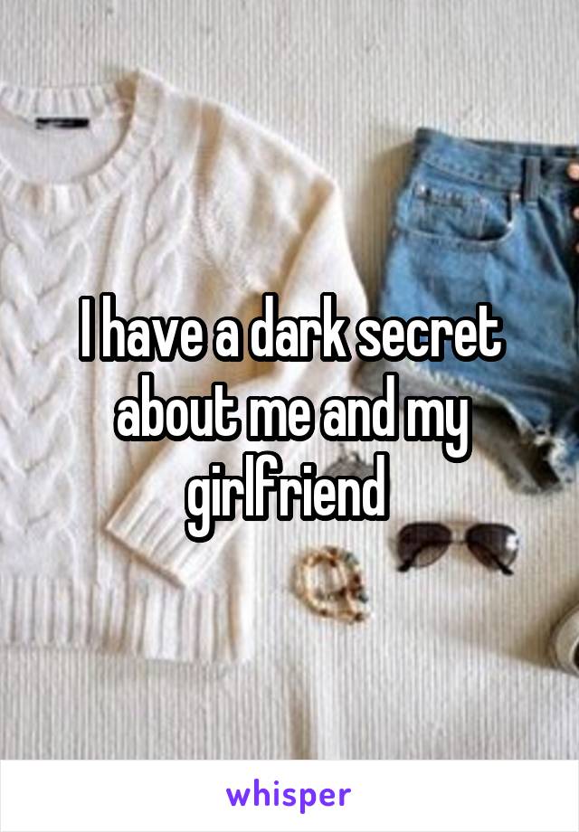 I have a dark secret about me and my girlfriend 