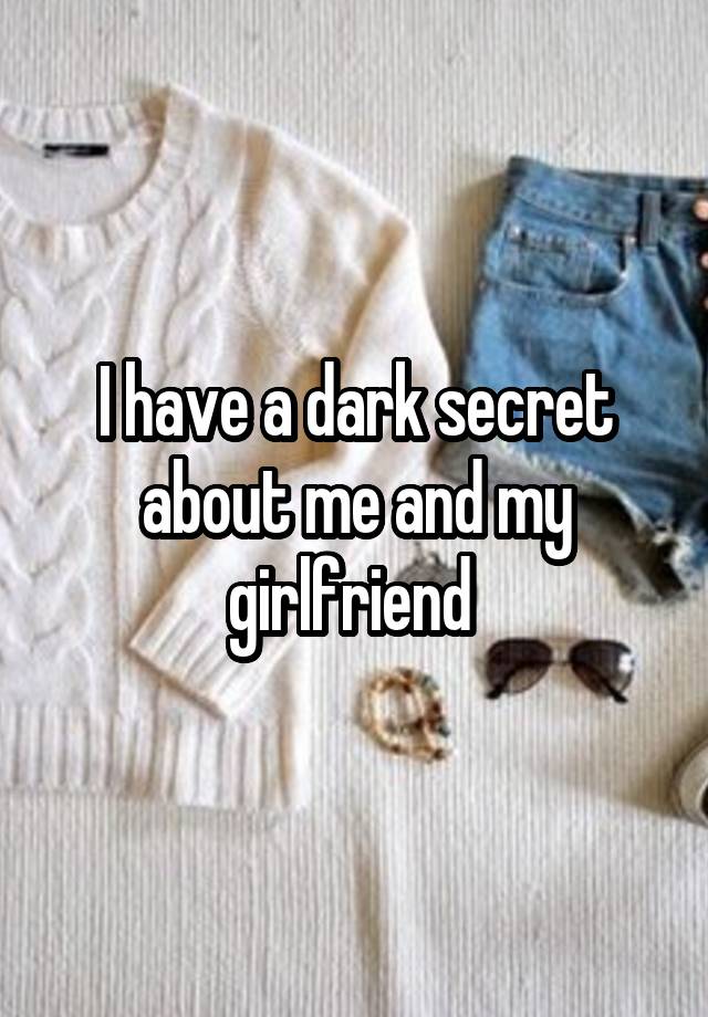 I have a dark secret about me and my girlfriend 