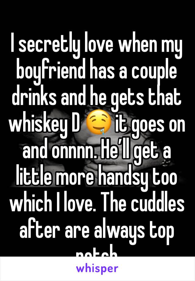 I secretly love when my boyfriend has a couple drinks and he gets that whiskey D 🤤 it goes on and onnnn. He’ll get a little more handsy too which I love. The cuddles after are always top notch