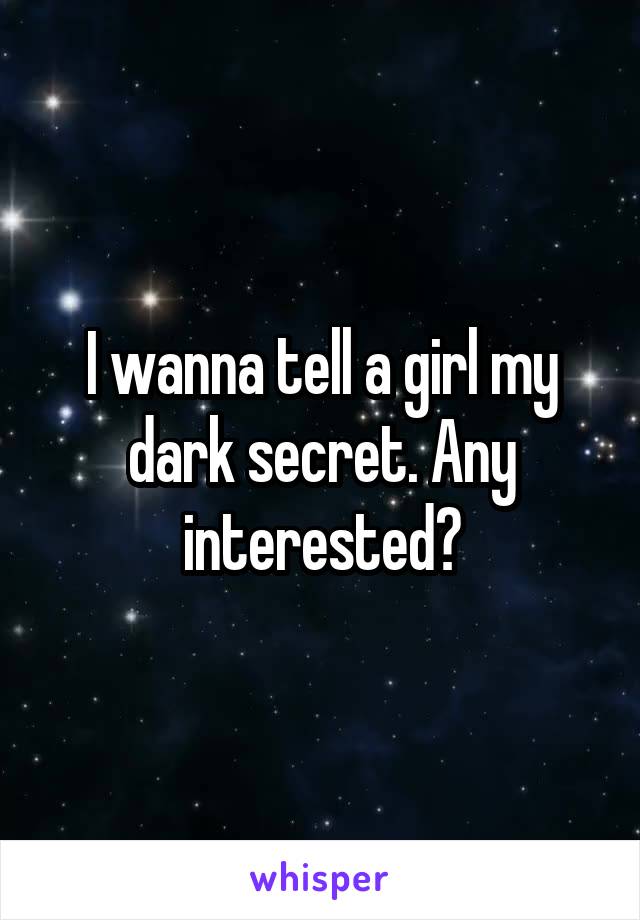 I wanna tell a girl my dark secret. Any interested?