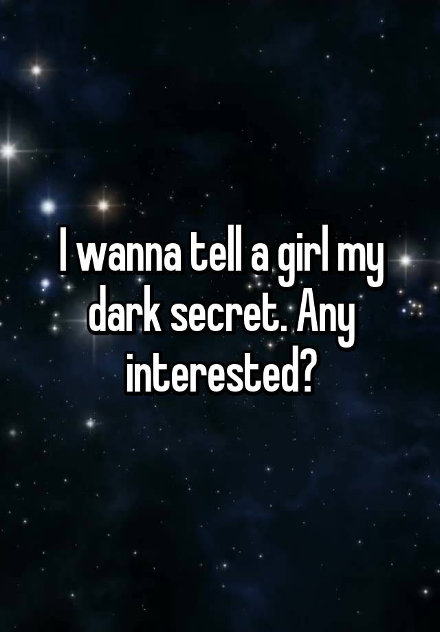 I wanna tell a girl my dark secret. Any interested?