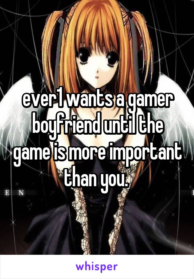 ever1 wants a gamer boyfriend until the game is more important than you. 