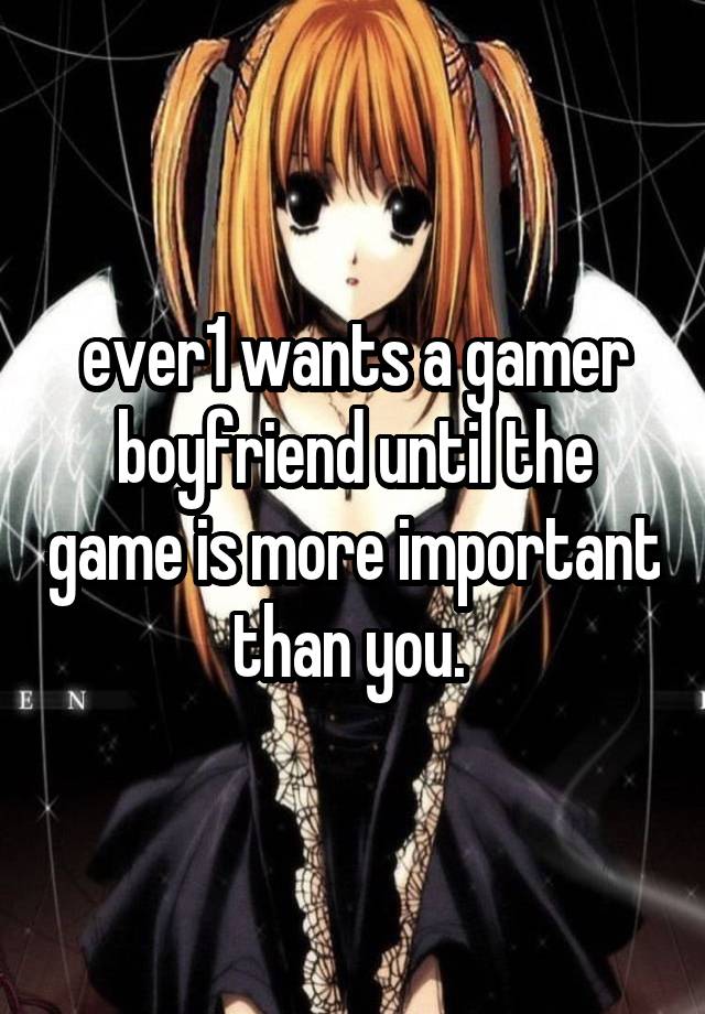ever1 wants a gamer boyfriend until the game is more important than you. 