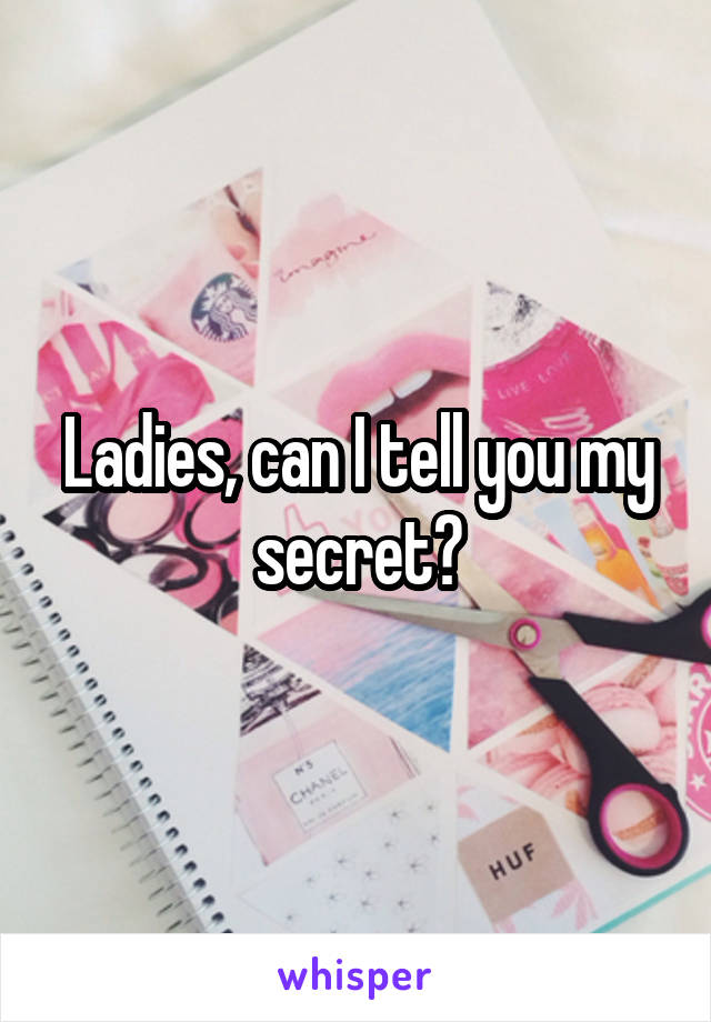 Ladies, can I tell you my secret?