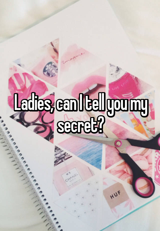 Ladies, can I tell you my secret?