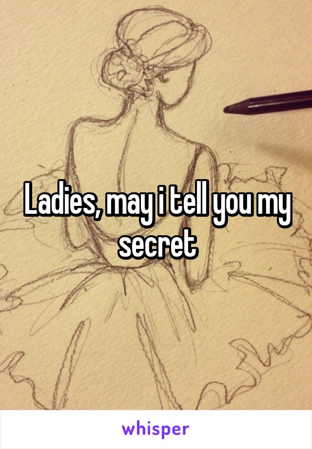 Ladies, may i tell you my secret