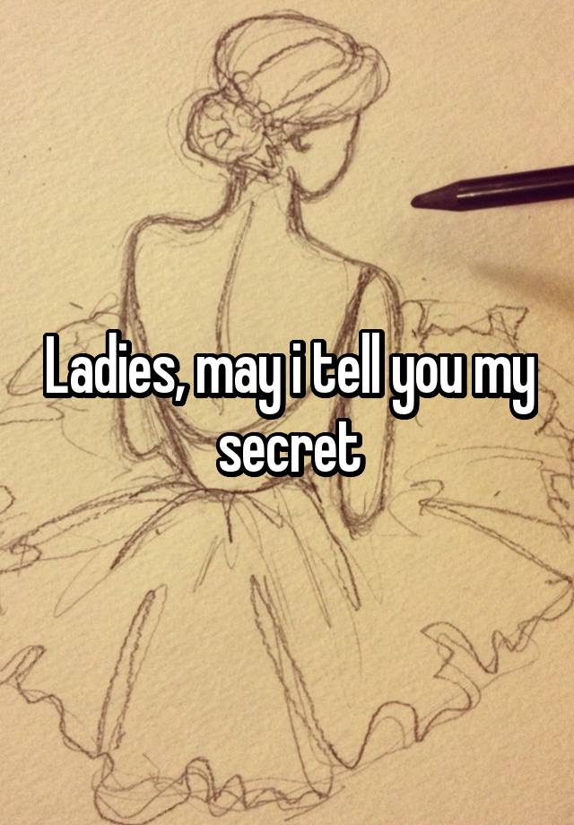 Ladies, may i tell you my secret