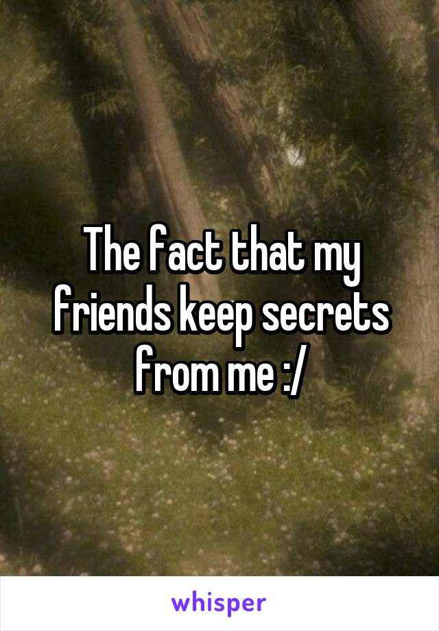 The fact that my friends keep secrets from me :/