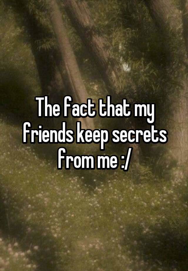 The fact that my friends keep secrets from me :/