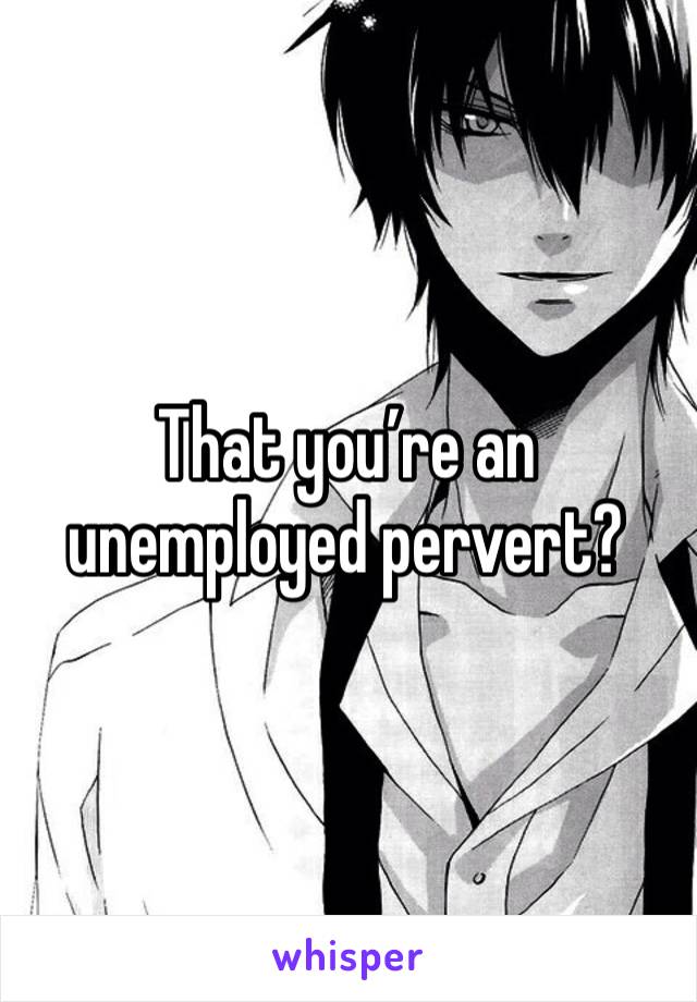 That you’re an unemployed pervert?