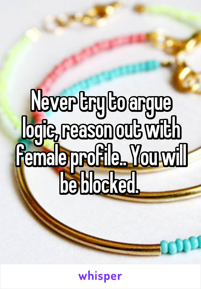 Never try to argue logic, reason out with female profile.. You will be blocked. 