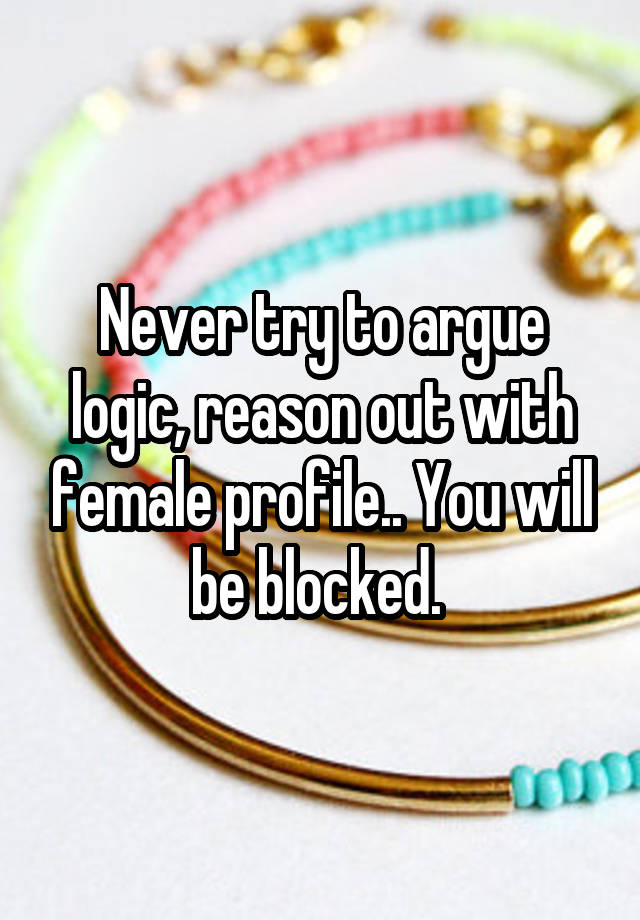 Never try to argue logic, reason out with female profile.. You will be blocked. 