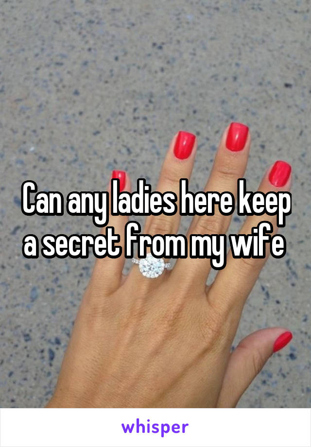 Can any ladies here keep a secret from my wife 