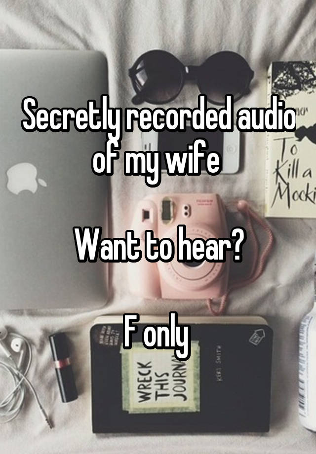 Secretly recorded audio of my wife 

Want to hear?

F only 