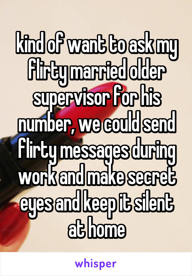 kind of want to ask my flirty married older supervisor for his number, we could send flirty messages during work and make secret eyes and keep it silent at home