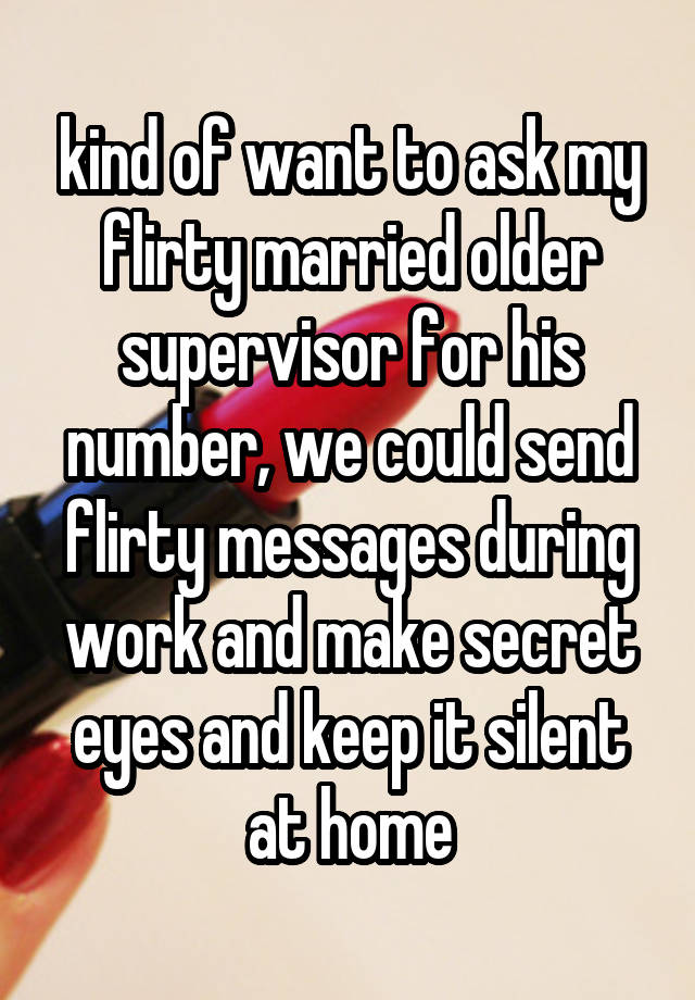 kind of want to ask my flirty married older supervisor for his number, we could send flirty messages during work and make secret eyes and keep it silent at home