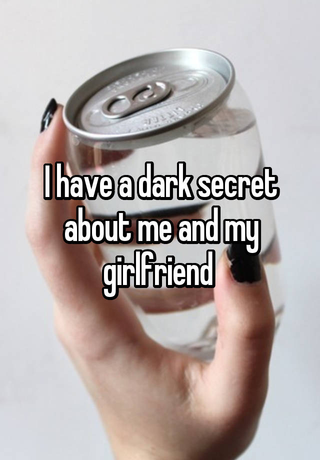 I have a dark secret about me and my girlfriend 