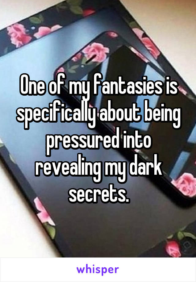 One of my fantasies is specifically about being pressured into revealing my dark secrets.