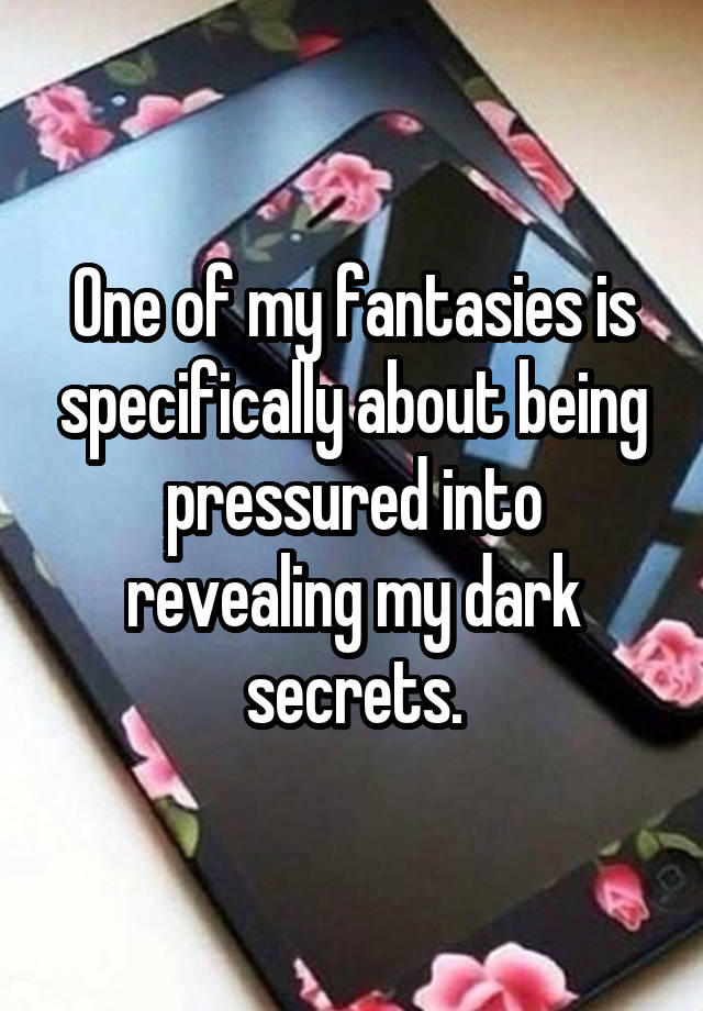 One of my fantasies is specifically about being pressured into revealing my dark secrets.