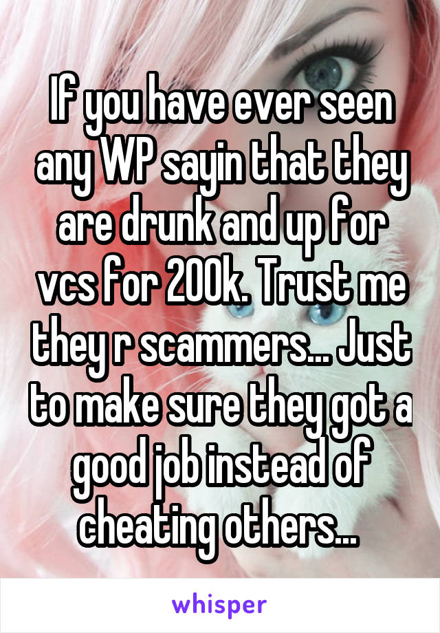 If you have ever seen any WP sayin that they are drunk and up for vcs for 200k. Trust me they r scammers... Just to make sure they got a good job instead of cheating others... 