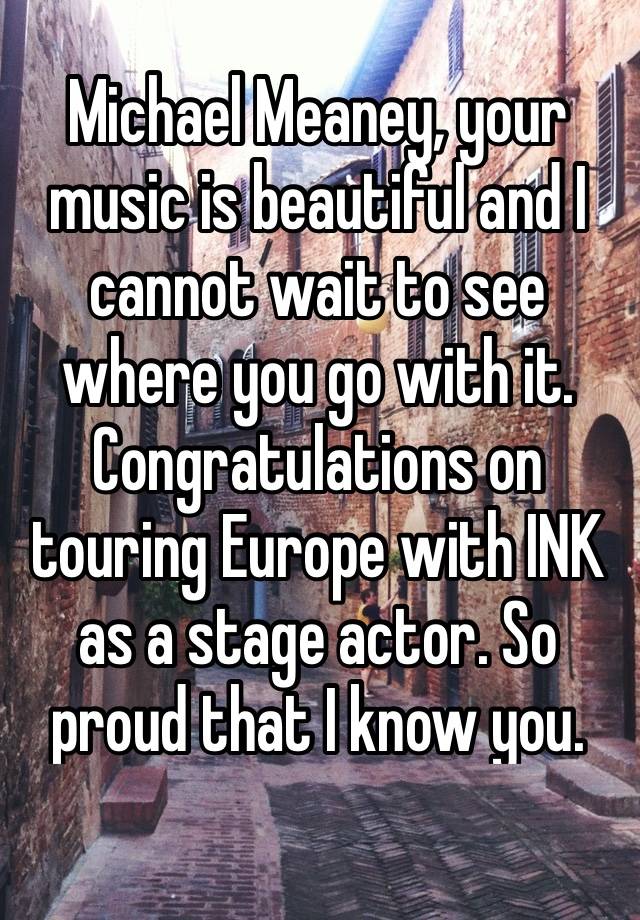 Michael Meaney, your music is beautiful and I cannot wait to see where you go with it. Congratulations on touring Europe with INK as a stage actor. So proud that I know you. 🌻💙