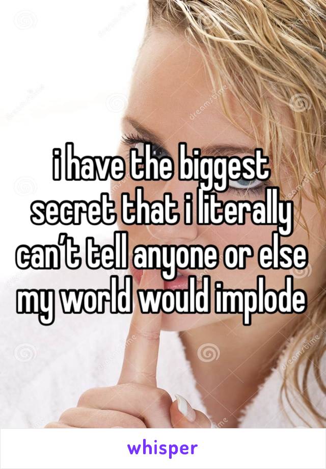 i have the biggest secret that i literally can’t tell anyone or else my world would implode 