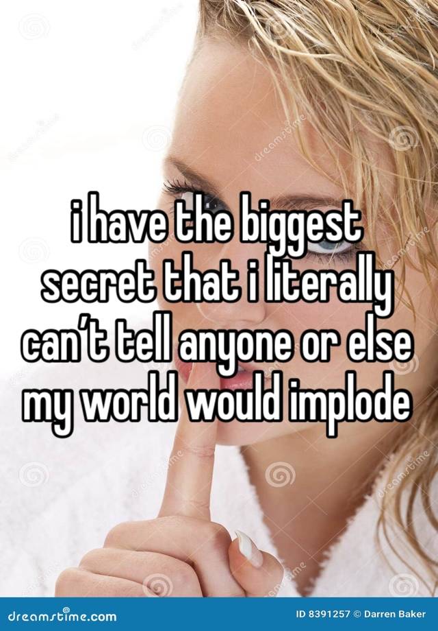 i have the biggest secret that i literally can’t tell anyone or else my world would implode 