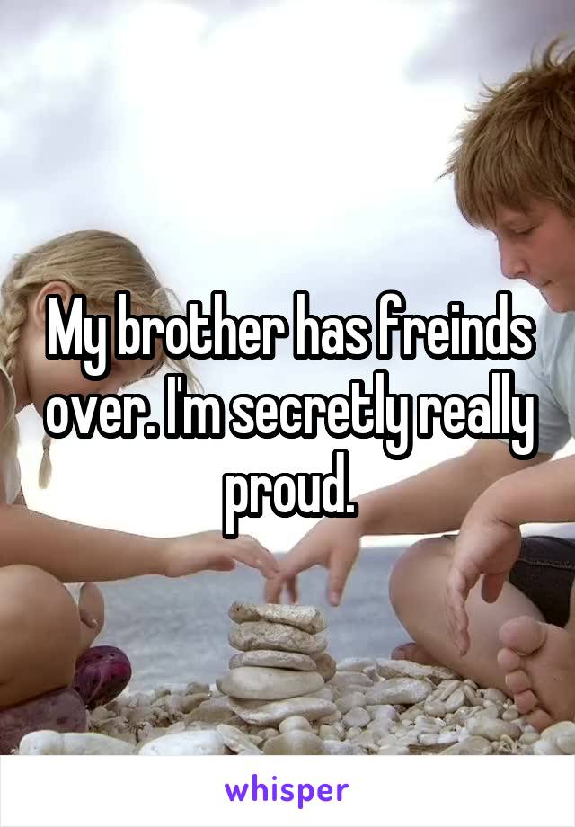 My brother has freinds over. I'm secretly really proud.