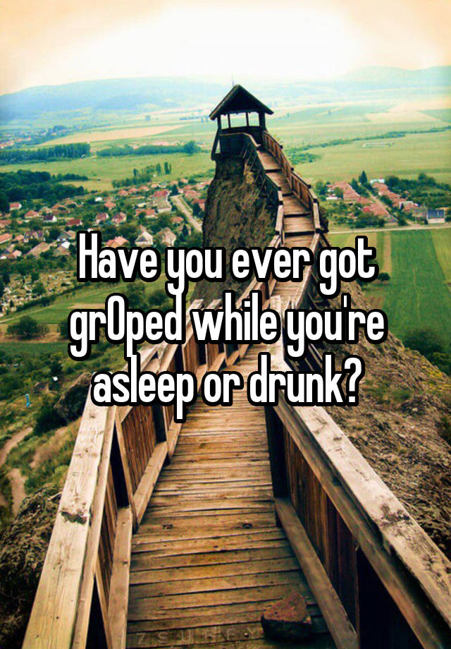 Have you ever got grOped while you're asleep or drunk?